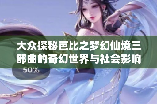 大众探秘芭比之梦幻仙境三部曲的奇幻世界与社会影响