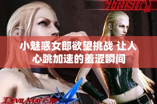 小魅惑女郎欲望挑战 让人心跳加速的羞涩瞬间