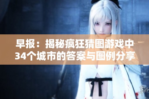早报：揭秘疯狂猜图游戏中34个城市的答案与图例分享