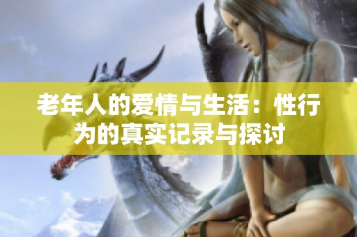 老年人的爱情与生活：性行为的真实记录与探讨