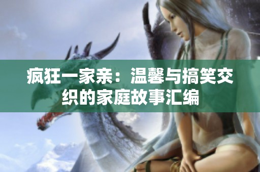 疯狂一家亲：温馨与搞笑交织的家庭故事汇编