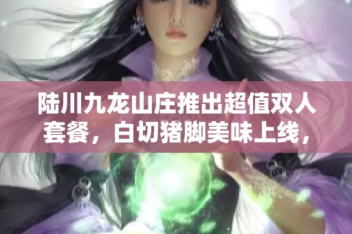 陆川九龙山庄推出超值双人套餐，白切猪脚美味上线，尽享优惠盛宴