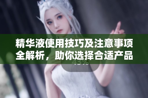 精华液使用技巧及注意事项全解析，助你选择合适产品