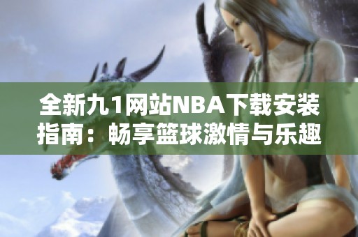 全新九1网站NBA下载安装指南：畅享篮球激情与乐趣