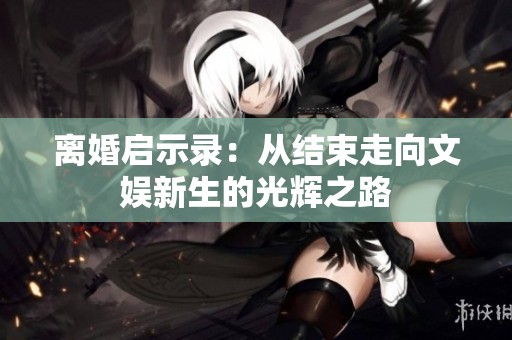 离婚启示录：从结束走向文娱新生的光辉之路