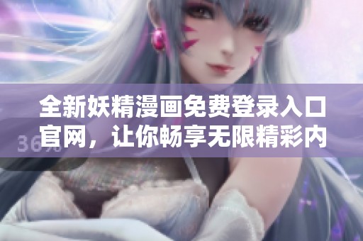 全新妖精漫画免费登录入口官网，让你畅享无限精彩内容