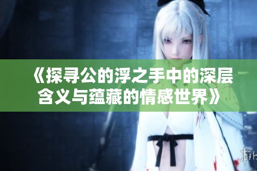 《探寻公的浮之手中的深层含义与蕴藏的情感世界》