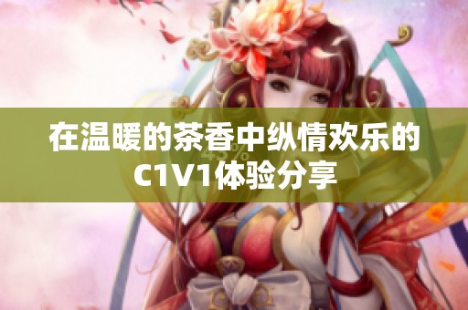在温暖的茶香中纵情欢乐的C1V1体验分享