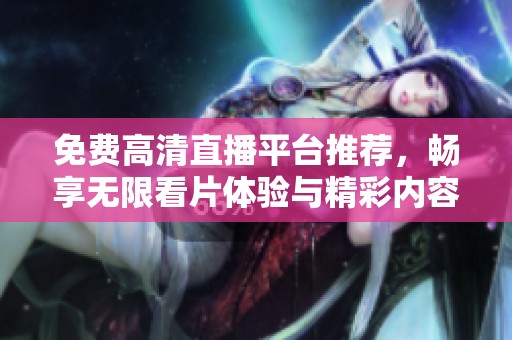 免费高清直播平台推荐，畅享无限看片体验与精彩内容