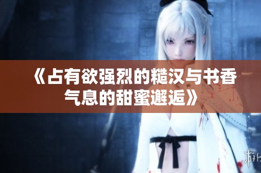 《占有欲强烈的糙汉与书香气息的甜蜜邂逅》