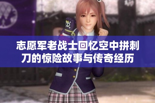志愿军老战士回忆空中拼刺刀的惊险故事与传奇经历