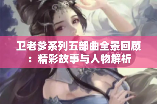 卫老爹系列五部曲全景回顾：精彩故事与人物解析