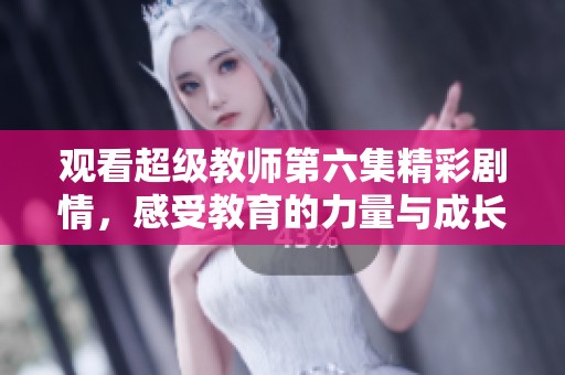 观看超级教师第六集精彩剧情，感受教育的力量与成长