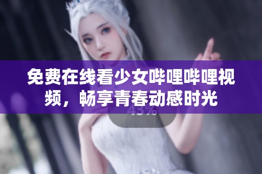 免费在线看少女哔哩哔哩视频，畅享青春动感时光