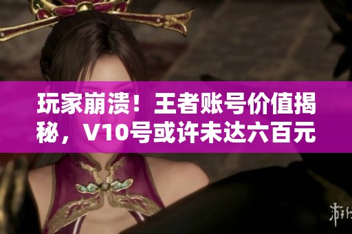 玩家崩溃！王者账号价值揭秘，V10号或许未达六百元，你怎么看？