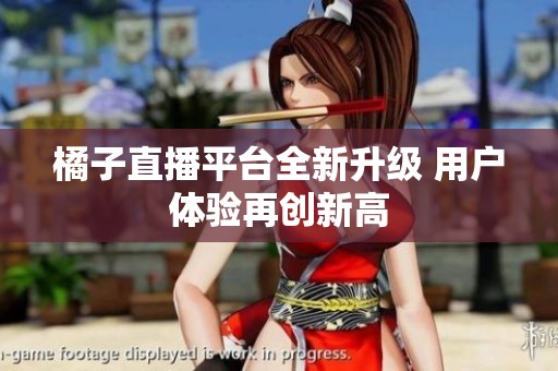 橘子直播平台全新升级 用户体验再创新高