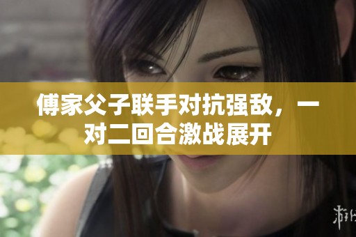 傅家父子联手对抗强敌，一对二回合激战展开