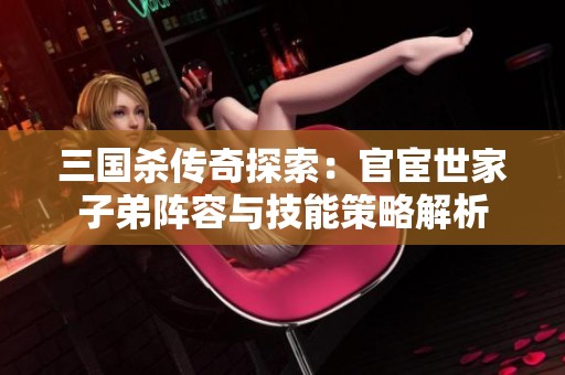 三国杀传奇探索：官宦世家子弟阵容与技能策略解析