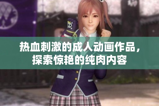 热血刺激的成人动画作品，探索惊艳的纯肉内容