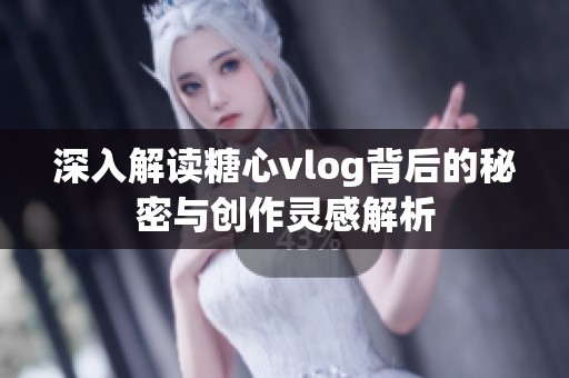 深入解读糖心vlog背后的秘密与创作灵感解析
