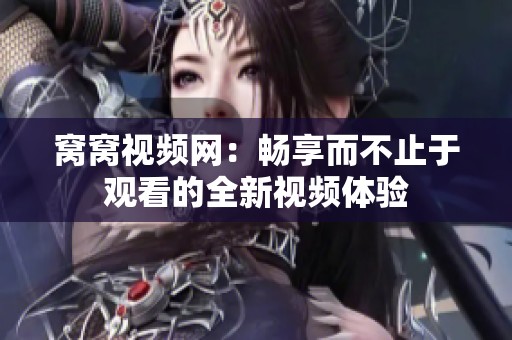 窝窝视频网：畅享而不止于观看的全新视频体验