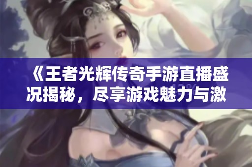 《王者光辉传奇手游直播盛况揭秘，尽享游戏魅力与激情》