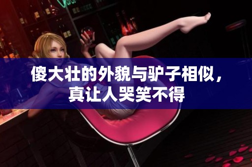 傻大壮的外貌与驴子相似，真让人哭笑不得