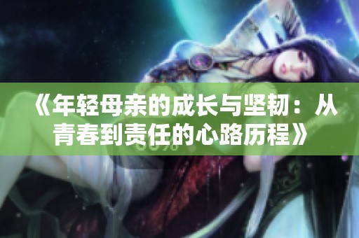 《年轻母亲的成长与坚韧：从青春到责任的心路历程》