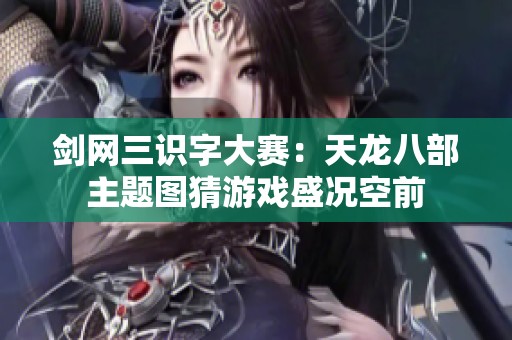 剑网三识字大赛：天龙八部主题图猜游戏盛况空前