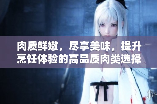 肉质鲜嫩，尽享美味，提升烹饪体验的高品质肉类选择