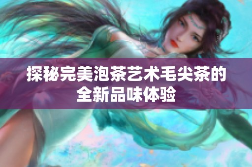 探秘完美泡茶艺术毛尖茶的全新品味体验
