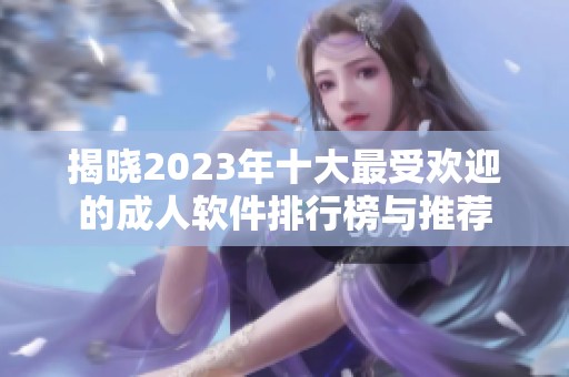 揭晓2023年十大最受欢迎的成人软件排行榜与推荐