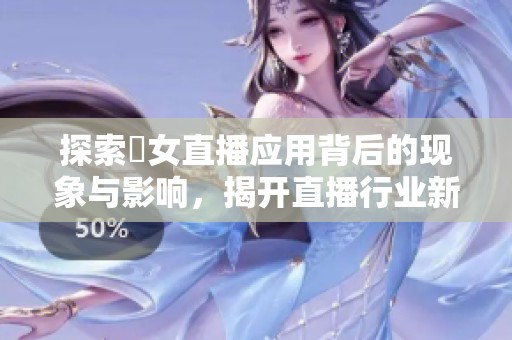 探索祼女直播应用背后的现象与影响，揭开直播行业新趋势
