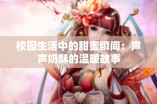 校园生活中的甜蜜瞬间：声声奶酥的温暖故事