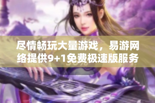 尽情畅玩大量游戏，易游网络提供9+1免费极速版服务