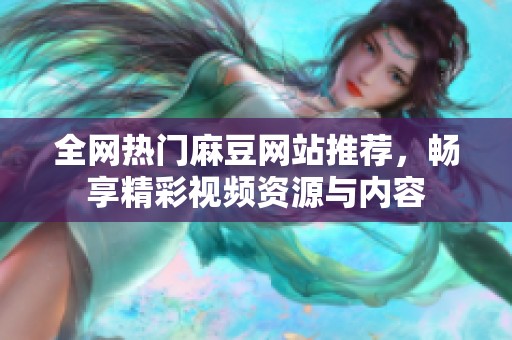 全网热门麻豆网站推荐，畅享精彩视频资源与内容