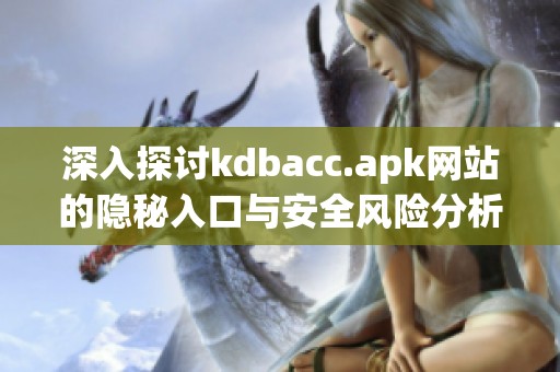 深入探讨kdbacc.apk网站的隐秘入口与安全风险分析