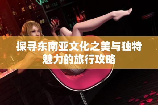 探寻东南亚文化之美与独特魅力的旅行攻略