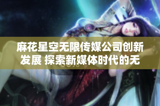 麻花星空无限传媒公司创新发展 探索新媒体时代的无限可能