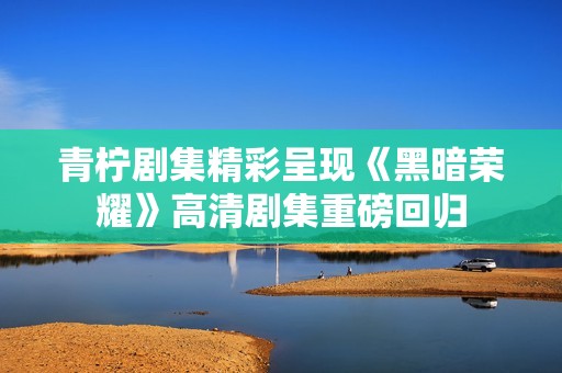 青柠剧集精彩呈现《黑暗荣耀》高清剧集重磅回归