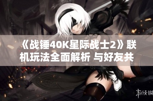 《战锤40K星际战士2》联机玩法全面解析 与好友共同征服星际世界