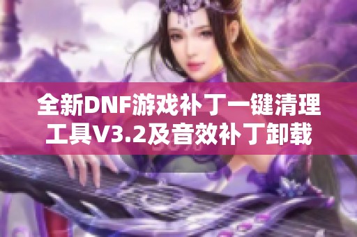 全新DNF游戏补丁一键清理工具V3.2及音效补丁卸载指南