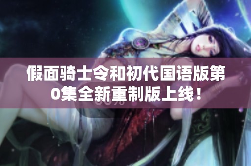 假面骑士令和初代国语版第0集全新重制版上线！