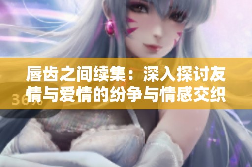 唇齿之间续集：深入探讨友情与爱情的纷争与情感交织