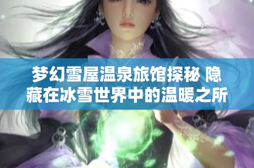 梦幻雪屋温泉旅馆探秘 隐藏在冰雪世界中的温暖之所