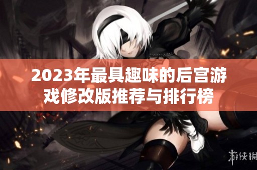 2023年最具趣味的后宫游戏修改版推荐与排行榜