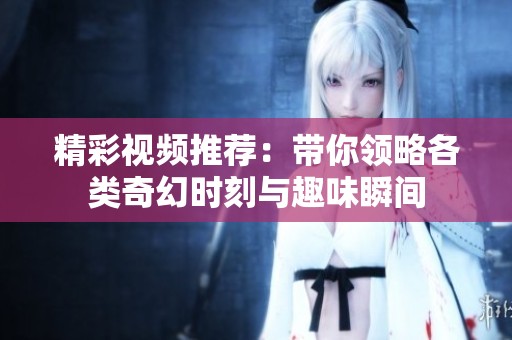 精彩视频推荐：带你领略各类奇幻时刻与趣味瞬间