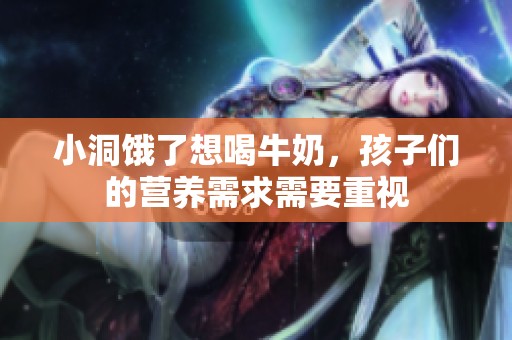 小洞饿了想喝牛奶，孩子们的营养需求需要重视