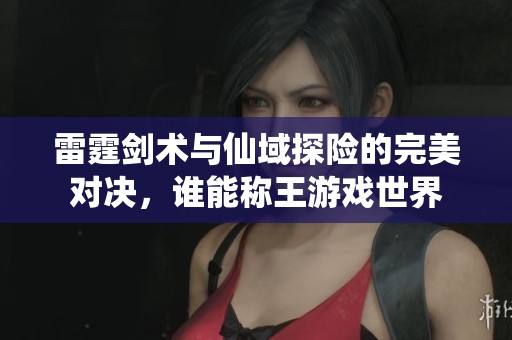 雷霆剑术与仙域探险的完美对决，谁能称王游戏世界