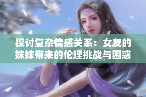 探讨复杂情感关系：女友的妹妹带来的伦理挑战与困惑